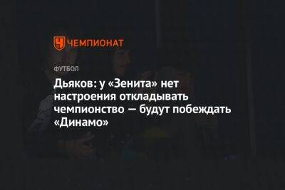 Виталий Дьяков - Александр Ершов - Дьяков: у «Зенита» нет настроения откладывать чемпионство — будут побеждать «Динамо» - championat.com