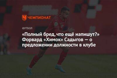 «Полный бред, что ещё напишут?» Форвард «Химок» Садыгов — о предложении должности в клубе - championat.com - Россия