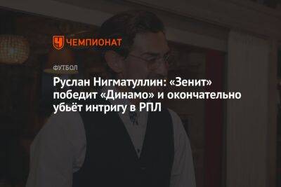 Руслан Нигматуллин - Руслан Нигматуллин: «Зенит» победит «Динамо» и окончательно убьёт интригу в РПЛ - championat.com - Россия