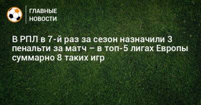 Кирилл Левников - В РПЛ в 7-й раз за сезон назначили 3 пенальти за матч – в топ-5 лигах Европы суммарно 8 таких игр - bombardir.ru