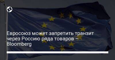 Евросоюз может запретить транзит через Россию ряда товаров – Bloomberg - liga.net - Москва - Россия - Украина - Казахстан - Турция - Эстония - Польша - Литва - Финляндия - Эмираты