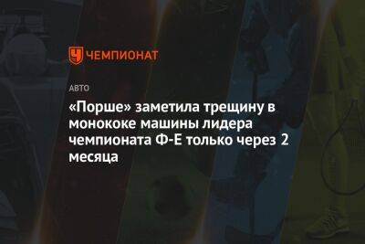 «Порше» заметила трещину в монококе машины лидера чемпионата Ф-Е только через два месяца - championat.com - Германия - Берлин - Индия