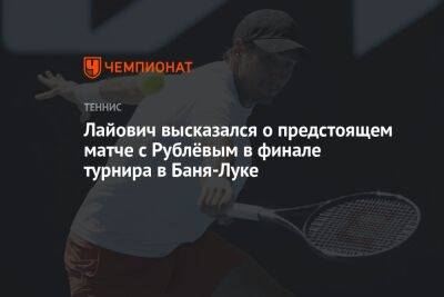 Андрей Рублев - Алексей Молчан - Лайович высказался о предстоящем матче с Рублёвым в финале турнира в Баня-Луке - championat.com - Россия - Сербия - Словакия