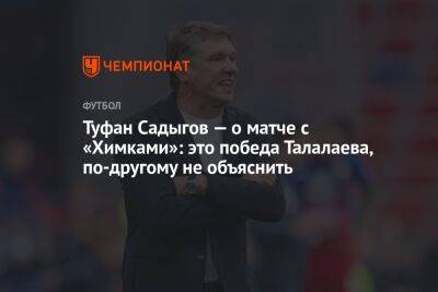 Андрей Талалаев - Туфан Садыгов — о матче с «Химками»: это победа Талалаева, по-другому не объяснить - championat.com