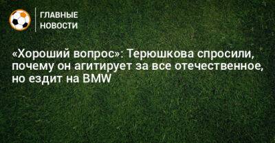 Роман Терюшков - «Хороший вопрос»: Терюшкова спросили, почему он агитирует за все отечественное, но ездит на BMW - bombardir.ru