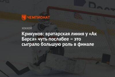 Владимир Крикунов - Крикунов: вратарская линия у «Ак Барса» чуть послабее — это сыграло большую роль в финале - championat.com - Москва - Россия - Казань