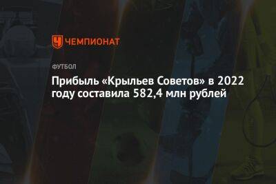 Прибыль «Крыльев Советов» в 2022 году составила 582,4 млн рублей - championat.com - Россия - Самара