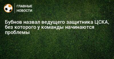 Александр Бубнов - Бубнов назвал ведущего защитника ЦСКА, без которого у команды начинаются проблемы - bombardir.ru