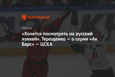 Алексей Терещенко - «Хочется посмотреть на русский хоккей». Терещенко — о серии «Ак Барс» — ЦСКА - championat.com - Москва - Казань