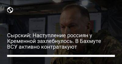 Александр Сырский - Сырский: Наступление россиян у Кременной захлебнулось. В Бахмуте ВСУ активно контратакуют - liga.net - Россия - Украина