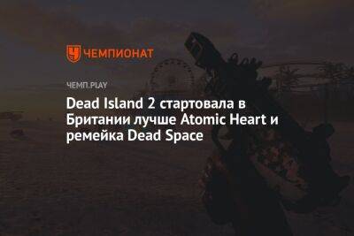 Dead Island 2 стартовала в Британии лучше Atomic Heart и ремейка Dead Space - championat.com - Англия