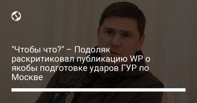 Михаил Подоляк - "Чтобы что?" – Подоляк раскритиковал публикацию WP о якобы подготовке ударов ГУР по Москве - liga.net - Москва - Россия - Украина - Washington