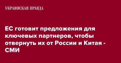 ЕС готовит предложения для ключевых партнеров, чтобы отвернуть их от России и Китая - СМИ - pravda.com.ua - Россия - Китай