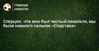 Эдуард Сперцян - Сперцян: «На мне был чистый пенальти, мы были намного сильнее «Спартака» - bombardir.ru