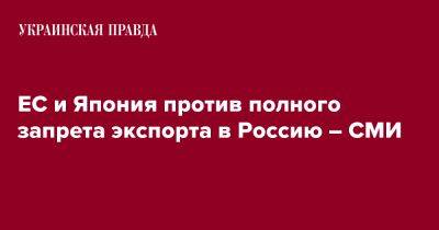 ЕС и Япония против полного запрета экспорта в Россию – СМИ - pravda.com.ua - Россия - США - Япония