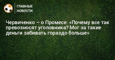 Андрей Червиченко - Квинси Промес - Червиченко – о Промесе: «Почему все так превозносят уголовника? Мог за такие деньги забивать гораздо больше» - bombardir.ru