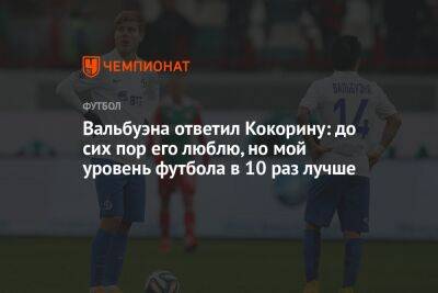 Александр Кокорин - Вальбуэна — о словах Кокорина: до сих пор его люблю, но мой уровень футбола в 10 раз лучше - championat.com - Москва