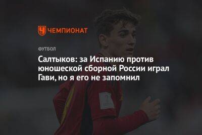Никита Салтыков - Салтыков: за Испанию против юношеской сборной России играл Гави, но я его не запомнил - championat.com - Россия - Испания