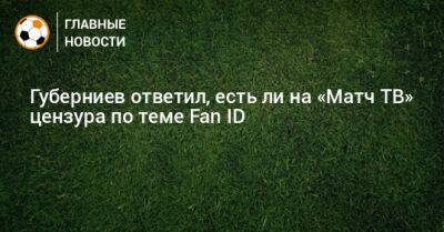 Игорь Левитин - Дмитрий Губерниев - Губерниев ответил, есть ли на «Матч ТВ» цензура по теме Fan ID - bombardir.ru - Краснодар