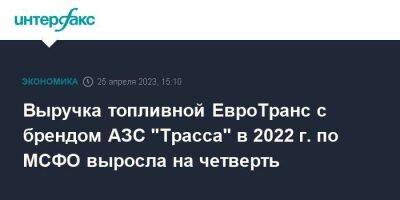 Выручка топливной ЕвроТранс с брендом АЗС "Трасса" в 2022 г. по МСФО выросла на четверть - smartmoney.one - Москва - Московская обл.