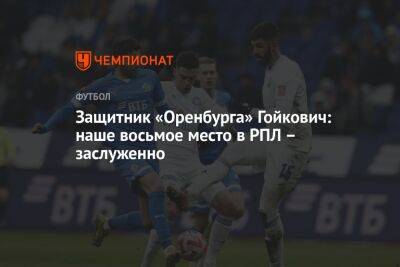 Защитник «Оренбурга» Гойкович: наше восьмое место в РПЛ – заслуженно - championat.com - Англия - Оренбург
