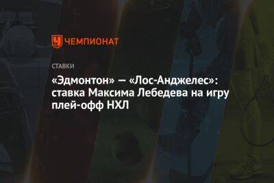 Максим Лебедев - «Эдмонтон» — «Лос-Анджелес»: ставка Максима Лебедева на игру плей-офф НХЛ - championat.com - Лос-Анджелес