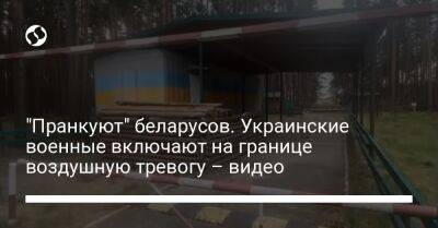 "Пранкуют" беларусов. Украинские военные включают на границе воздушную тревогу – видео - liga.net - Украина - Белоруссия