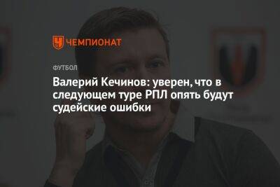 Валерий Кечинов - Айдар Аляутдинов - Валерий Кечинов: уверен, что в следующем туре РПЛ опять будут судейские ошибки - championat.com