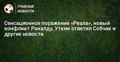 Сенсационное поражение «Реала», новый конфликт Роналду, Уткин ответил Собчак и другие новости - bombardir.ru