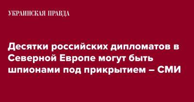 Десятки российских дипломатов в Северной Европе могут быть шпионами под прикрытием – СМИ - pravda.com.ua