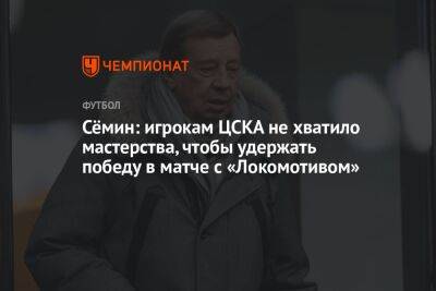 Юрий Семин - Сёмин: игрокам ЦСКА не хватило мастерства, чтобы удержать победу в матче с «Локомотивом» - championat.com