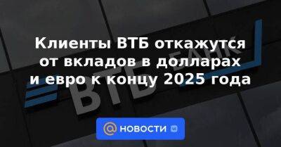 Клиенты ВТБ откажутся от вкладов в долларах и евро к концу 2025 года - smartmoney.one - Москва