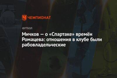 Мичков — о «Спартаке» времён Романцева: отношения в клубе были рабовладельческие - championat.com - Москва - Бельгия - Сочи - Тюмень