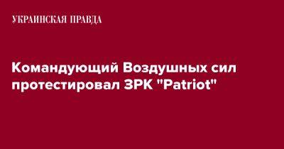 Николай Олещук - Командующий Воздушных сил протестировал ЗРК "Patriot" - pravda.com.ua - Украина