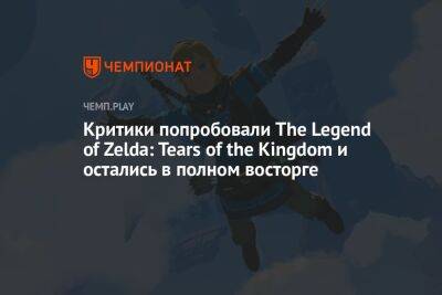 Критики попробовали The Legend of Zelda: Tears of the Kingdom и остались в полном восторге - championat.com