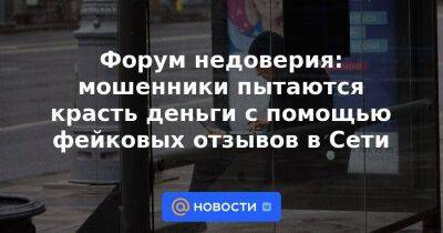 Форум недоверия: мошенники пытаются красть деньги с помощью фейковых отзывов в Сети - smartmoney.one