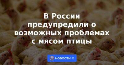 В России предупредили о возможных проблемах с мясом птицы - smartmoney.one - Россия - Китай