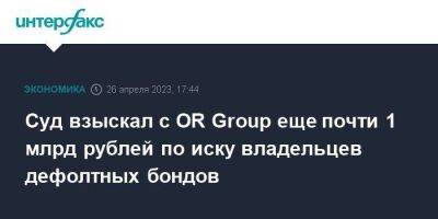 Суд взыскал с OR Group еще почти 1 млрд рублей по иску владельцев дефолтных бондов - smartmoney.one - Москва - Россия