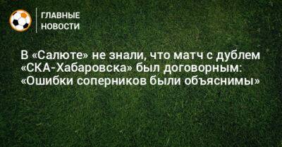 В «Салюте» не знали, что матч с дублем «СКА-Хабаровска» был договорным: «Ошибки соперников были объяснимы» - bombardir.ru - Хабаровск