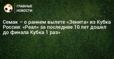Семак – о раннем вылете «Зенита» из Кубка России: «Реал» за последние 10 лет дошел до финала Кубка 1 раз» - bombardir.ru - Россия - Мадрид