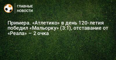 Антуан Гризманн - Диего Симеон - Примера. «Атлетико» в день 120-летия победил «Мальорку» (3:1), отставание от «Реала» – 2 очка - bombardir.ru - Испания