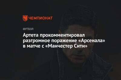 Микель Артета - Артета прокомментировал разгромное поражение «Арсенала» в матче с «Манчестер Сити» - championat.com - Англия