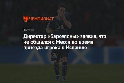 Фабрицио Романо - Лионелем Месси - Директор «Барселоны» заявил, что не общался с Месси во время приезда игрока в Испанию - championat.com - Испания - Аргентина