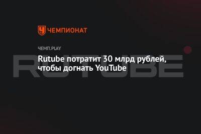 Rutube потратит 30 млрд рублей, чтобы догнать YouTube - championat.com