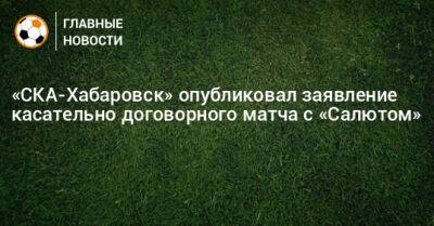 «СКА-Хабаровск» опубликовал заявление касательно договорного матча с «Салютом» - bombardir.ru - Хабаровск - Белгород