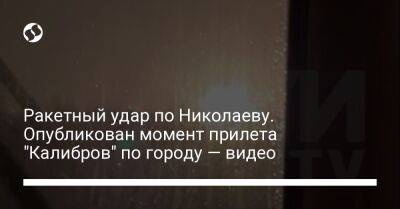 Ракетный удар по Николаеву. Опубликован момент прилета "Калибров" по городу — видео - liga.net - Украина - Одесса
