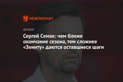 Сергей Семак - Ульяна Лапшова - Сергей Семак: чем ближе окончание сезона, тем сложнее «Зениту» даются оставшиеся шаги - championat.com