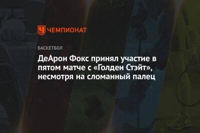 ДеАрон Фокс принял участие в пятом матче с «Голден Стэйт», несмотря на сломанный палец - championat.com - Сакраменто