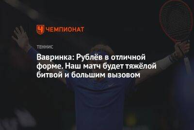 Стэн Вавринк - Андрей Рублев - Вавринка: Рублёв в отличной форме. Наш матч будет тяжёлой битвой и большим вызовом - championat.com - Россия - Испания - Мадрид