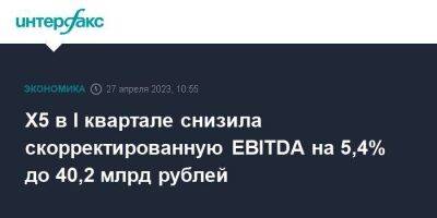 Х5 в I квартале снизила скорректированную EBITDA на 5,4% до 40,2 млрд рублей - smartmoney.one - Москва